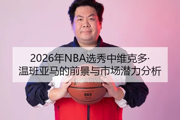 2026年NBA选秀中维克多·温班亚马的前景与市场潜力分析