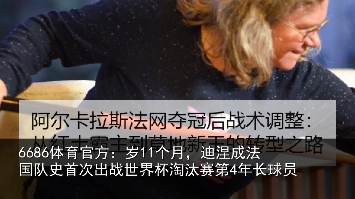 6686体育官方：岁11个月，迪涅成法国队史首次出战世界杯淘汰赛第4年长球员