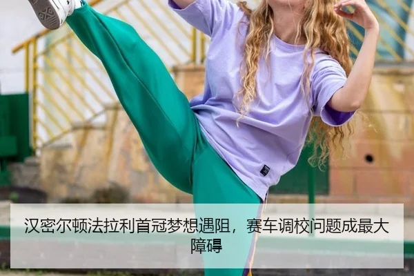汉密尔顿法拉利首冠梦想遇阻，赛车调校问题成最大障碍