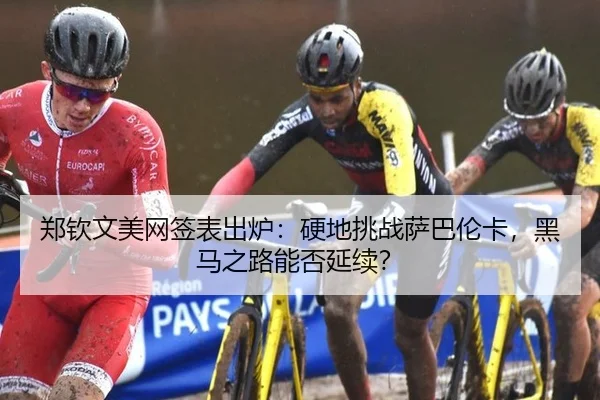 郑钦文美网签表出炉：硬地挑战萨巴伦卡，黑马之路能否延续？