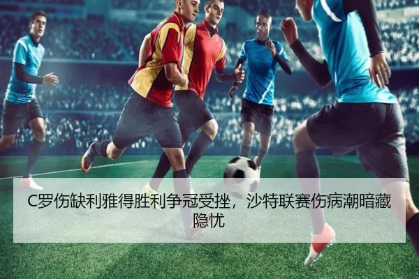 C罗伤缺利雅得胜利争冠受挫，沙特联赛伤病潮暗藏隐忧