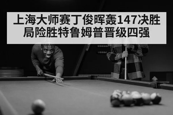 上海大师赛丁俊晖轰147决胜局险胜特鲁姆普晋级四强