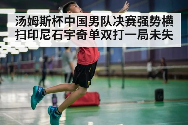 汤姆斯杯中国男队决赛强势横扫印尼石宇奇单双打一局未失