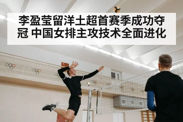 李盈莹留洋土超首赛季成功夺冠 中国女排主攻技术全面进化