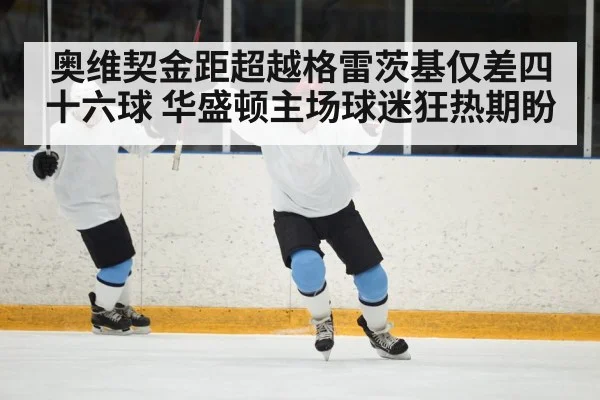奥维契金距超越格雷茨基仅差四十六球 华盛顿主场球迷狂热期盼