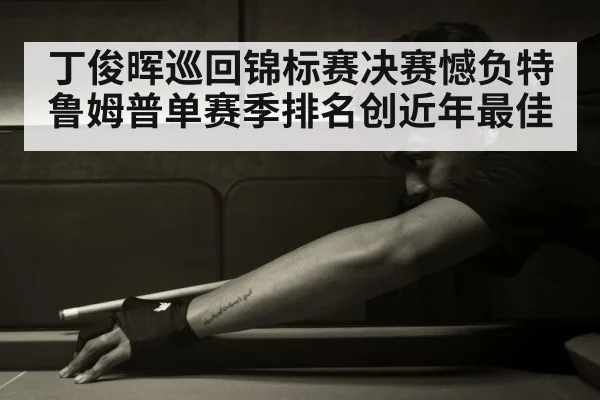 丁俊晖巡回锦标赛决赛憾负特鲁姆普单赛季排名创近年最佳