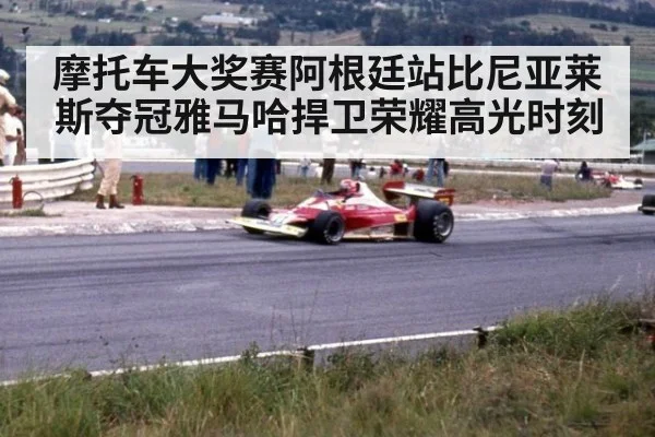 摩托车大奖赛阿根廷站比尼亚莱斯夺冠雅马哈捍卫荣耀高光时刻